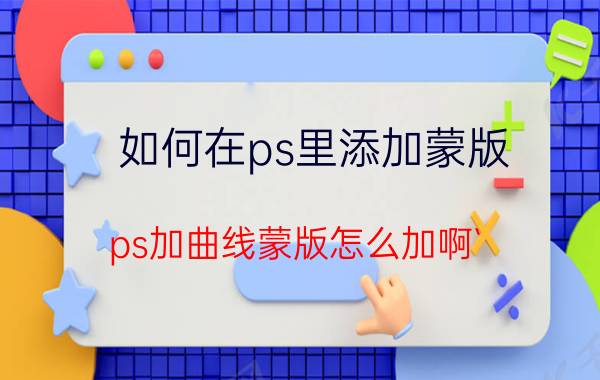 如何在ps里添加蒙版 ps加曲线蒙版怎么加啊`？